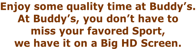 Enjoy some quality time at Buddy’s. At Buddy’s, you don’t have to  miss your favored Sport,  we have it on a Big HD Screen.