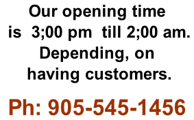 Our opening time  is  3;00 pm  till 2;00 am.  Depending, on  having customers.  Ph: 905-545-1456