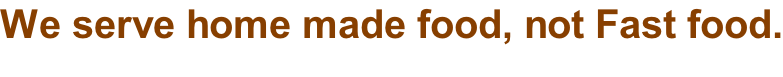 We serve home made food, not Fast food.