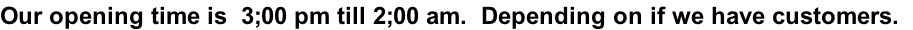 Our opening time is  3;00 pm till 2;00 am.  Depending on if we have customers.